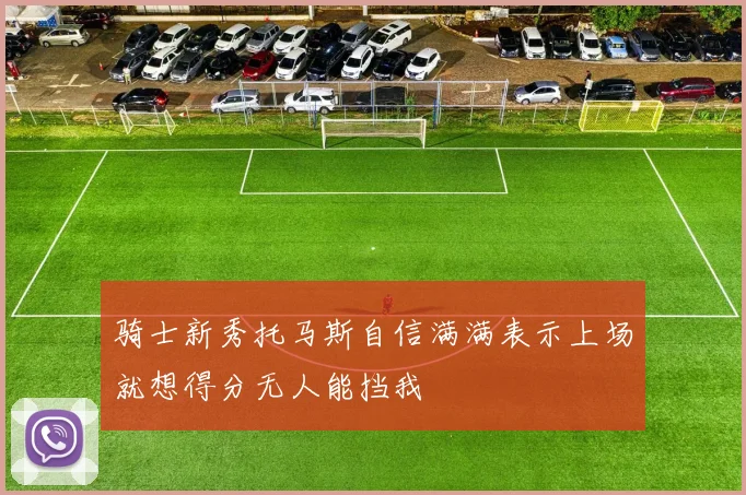 骑士新秀托马斯自信满满表示上场就想得分无人能挡我
