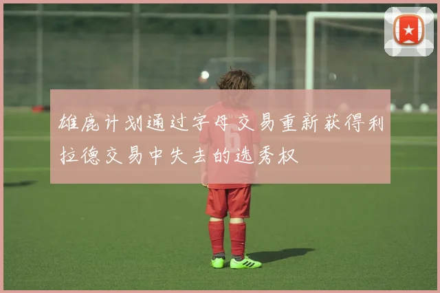 雄鹿计划通过字母交易重新获得利拉德交易中失去的选秀权