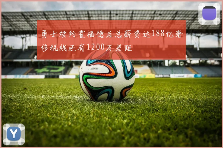 勇士续约霍福德后总薪资达188亿奢侈税线还有1200万差距