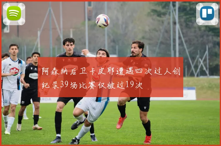 阿森纳后卫卡皮耶遭遇四次过人创纪录39场比赛仅被过19次