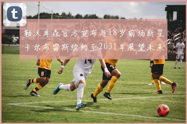 勒沃库森官方宣布与18岁前场新星卡尔布雷斯续约至2031年展望未来