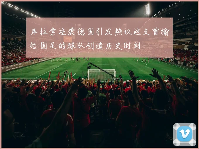 库拉索逆袭德国引发热议这支曾输给国足的球队创造历史时刻