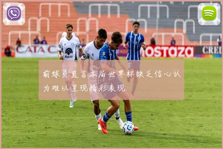前球员直言本届世界杯缺乏信心认为难以呈现精彩表现