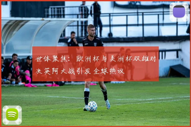 世体聚焦：欧洲杯与美洲杯双雄对决英阿大战引发全球热议