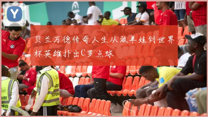 贝兰万德传奇人生从放羊娃到世界杯英雄扑出C罗点球