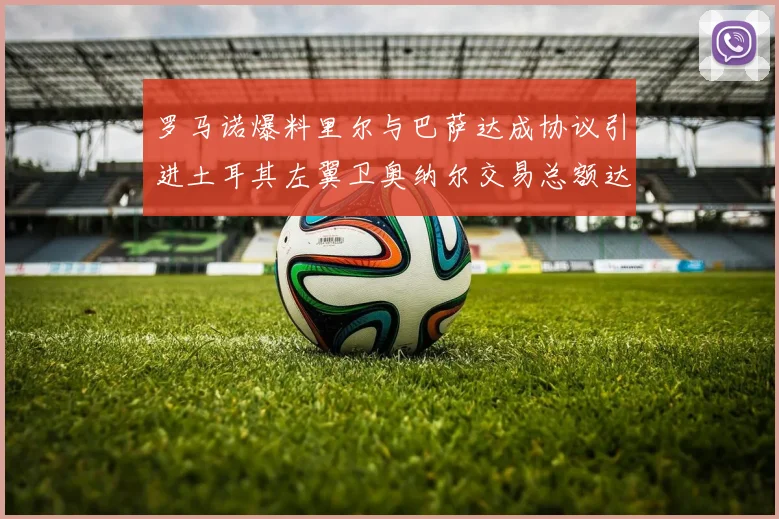 罗马诺爆料里尔与巴萨达成协议引进土耳其左翼卫奥纳尔交易总额达1450万欧