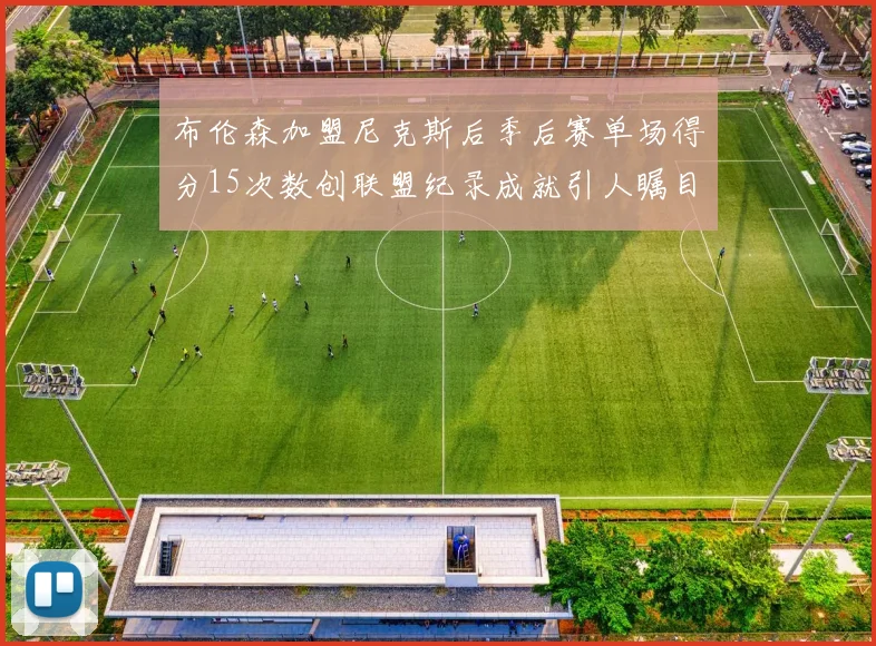 布伦森加盟尼克斯后季后赛单场得分15次数创联盟纪录成就引人瞩目