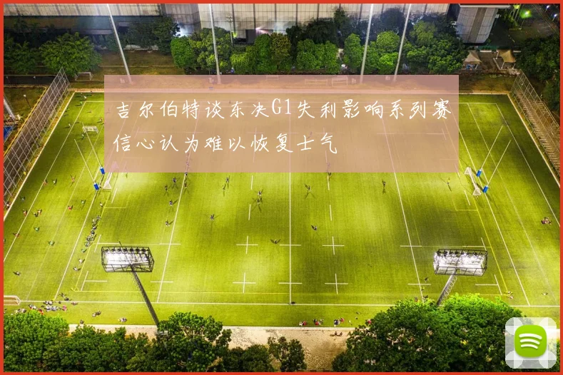 吉尔伯特谈东决G1失利影响系列赛信心认为难以恢复士气