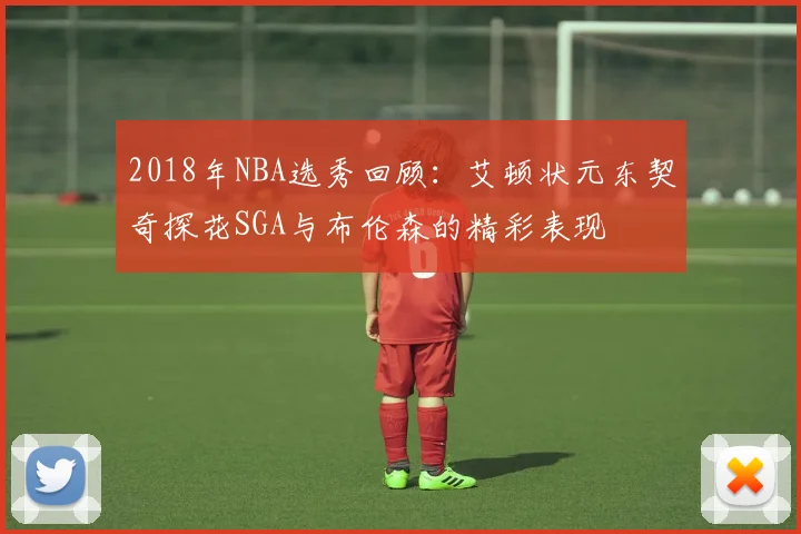 2018年NBA选秀回顾：艾顿状元东契奇探花SGA与布伦森的精彩表现