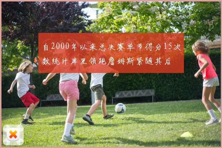 自2000年以来总决赛单节得分15次数统计库里领跑詹姆斯紧随其后