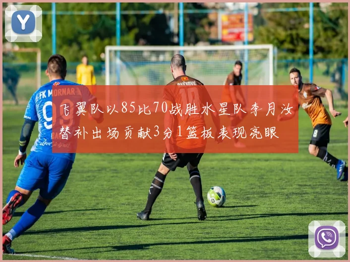 飞翼队以85比70战胜水星队李月汝替补出场贡献3分1篮板表现亮眼